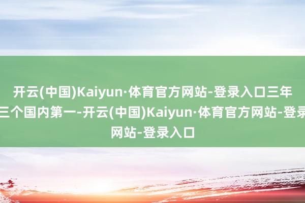 开云(中国)Kaiyun·体育官方网站-登录入口三年前的三个国内第一-开云(中国)Kaiyun·体育官方网站-登录入口