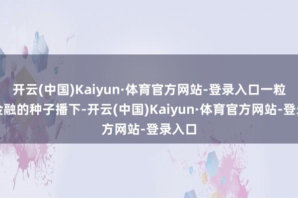 开云(中国)Kaiyun·体育官方网站-登录入口一粒普惠金融的种子播下-开云(中国)Kaiyun·体育官方网站-登录入口