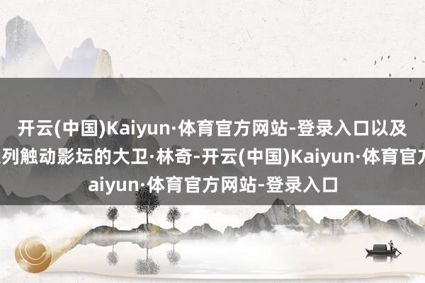 开云(中国)Kaiyun·体育官方网站-登录入口以及凭借《双峰》系列触动影坛的大卫·林奇-开云(中国)Kaiyun·体育官方网站-登录入口