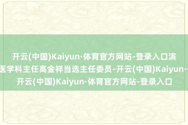 开云(中国)Kaiyun·体育官方网站-登录入口滨州医学院附属病院全科医学科主任高金祥当选主任委员-开云(中国)Kaiyun·体育官方网站-登录入口