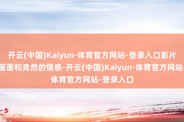 开云(中国)Kaiyun·体育官方网站-登录入口影片以细密的画面和竟然的情感-开云(中国)Kaiyun·体育官方网站-登录入口