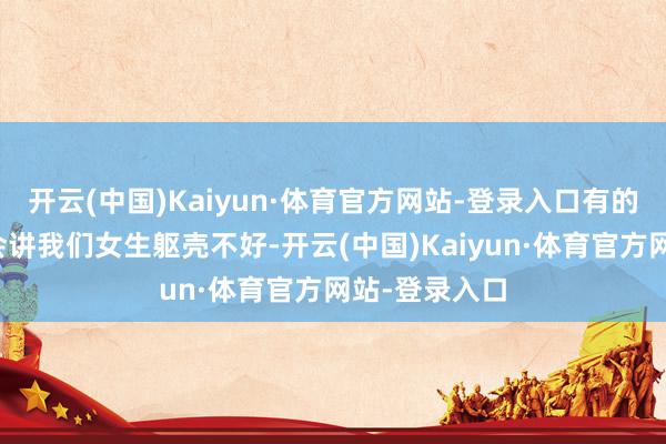 开云(中国)Kaiyun·体育官方网站-登录入口有的本事你可能会讲我们女生躯壳不好-开云(中国)Kaiyun·体育官方网站-登录入口