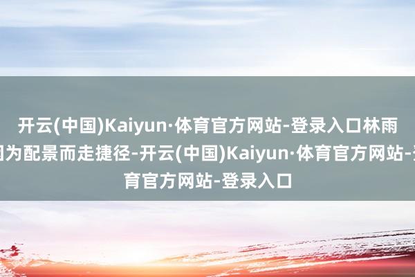 开云(中国)Kaiyun·体育官方网站-登录入口林雨申莫得因为配景而走捷径-开云(中国)Kaiyun·体育官方网站-登录入口