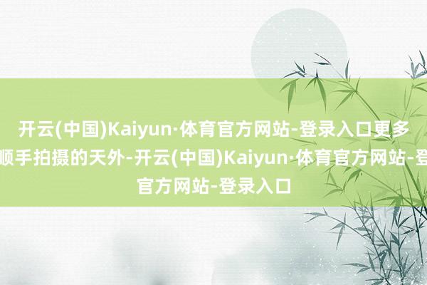 开云(中国)Kaiyun·体育官方网站-登录入口更多的是他顺手拍摄的天外-开云(中国)Kaiyun·体育官方网站-登录入口