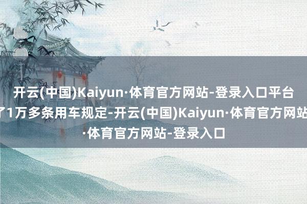 开云(中国)Kaiyun·体育官方网站-登录入口平台还千里淀了1万多条用车规定-开云(中国)Kaiyun·体育官方网站-登录入口