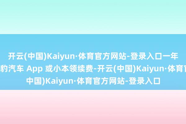开云(中国)Kaiyun·体育官方网站-登录入口一年后用户可通过方程豹汽车 App 或小本领续费-开云(中国)Kaiyun·体育官方网站-登录入口