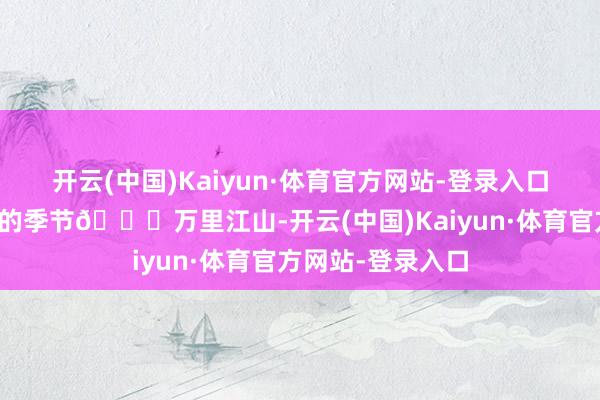 开云(中国)Kaiyun·体育官方网站-登录入口总有你可爱外出的季节💐万里江山-开云(中国)Kaiyun·体育官方网站-登录入口