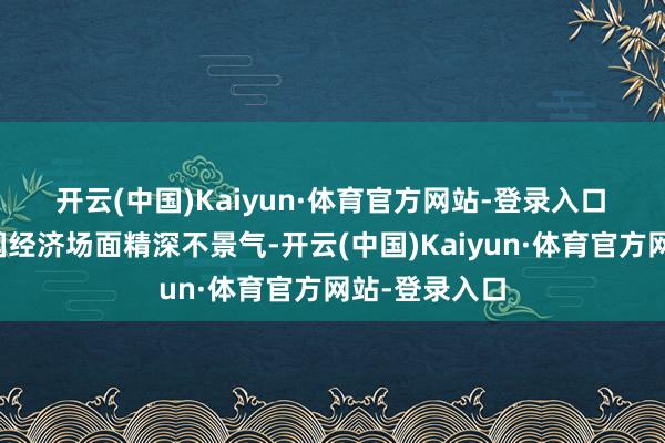 开云(中国)Kaiyun·体育官方网站-登录入口　　虽然寰宇列国经济场面精深不景气-开云(中国)Kaiyun·体育官方网站-登录入口