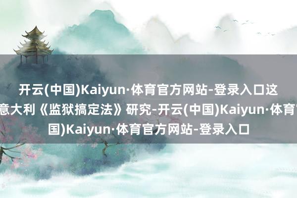 开云(中国)Kaiyun·体育官方网站-登录入口这一系列暴力抗议与意大利《监狱搞定法》研究-开云(中国)Kaiyun·体育官方网站-登录入口