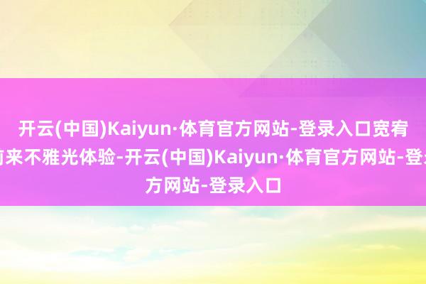 开云(中国)Kaiyun·体育官方网站-登录入口宽宥搭客前来不雅光体验-开云(中国)Kaiyun·体育官方网站-登录入口