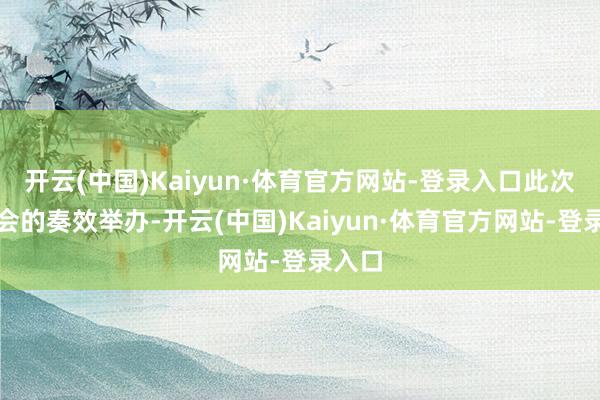 开云(中国)Kaiyun·体育官方网站-登录入口此次共享会的奏效举办-开云(中国)Kaiyun·体育官方网站-登录入口