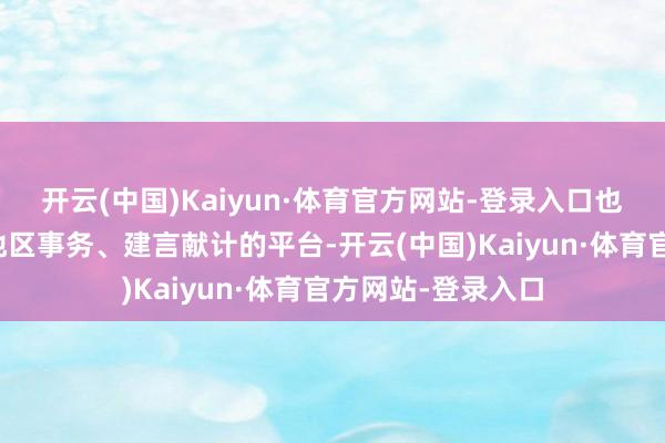 开云(中国)Kaiyun·体育官方网站-登录入口也为他提供了参与地区事务、建言献计的平台-开云(中国)Kaiyun·体育官方网站-登录入口