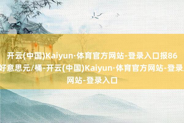 开云(中国)Kaiyun·体育官方网站-登录入口报86.43好意思元/桶-开云(中国)Kaiyun·体育官方网站-登录入口