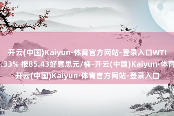 开云(中国)Kaiyun·体育官方网站-登录入口WTI原油期货结算价涨0.33% 报85.43好意思元/桶-开云(中国)Kaiyun·体育官方网站-登录入口