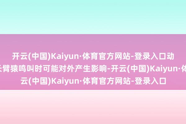 开云(中国)Kaiyun·体育官方网站-登录入口动物园方面研究到白眉长臂猿鸣叫时可能对外产生影响-开云(中国)Kaiyun·体育官方网站-登录入口