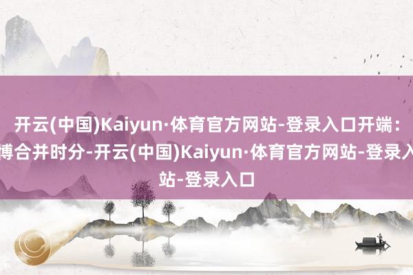 开云(中国)Kaiyun·体育官方网站-登录入口开端:微博 合并时分-开云(中国)Kaiyun·体育官方网站-登录入口
