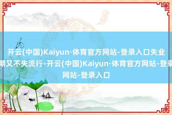 开云(中国)Kaiyun·体育官方网站-登录入口失业的同期又不失流行-开云(中国)Kaiyun·体育官方网站-登录入口