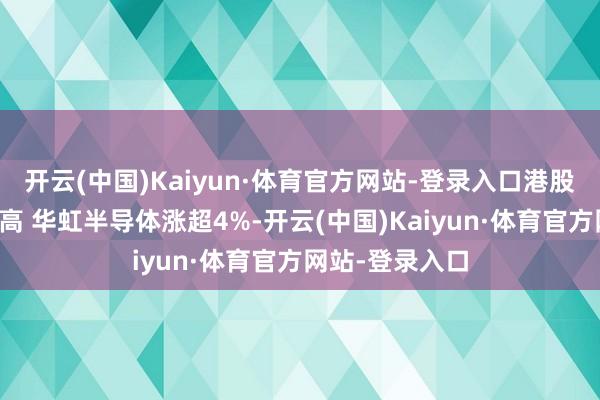 开云(中国)Kaiyun·体育官方网站-登录入口港股芯片股多半走高 华虹半导体涨超4%-开云(中国)Kaiyun·体育官方网站-登录入口
