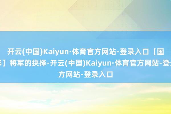 开云(中国)Kaiyun·体育官方网站-登录入口【国产电影】将军的抉择-开云(中国)Kaiyun·体育官方网站-登录入口