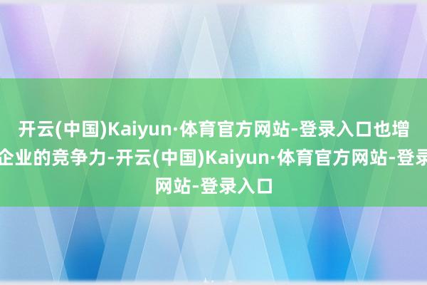 开云(中国)Kaiyun·体育官方网站-登录入口也增强了企业的竞争力-开云(中国)Kaiyun·体育官方网站-登录入口