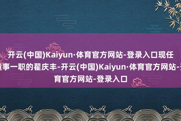 开云(中国)Kaiyun·体育官方网站-登录入口现任该公司董事一职的翟庆丰-开云(中国)Kaiyun·体育官方网站-登录入口
