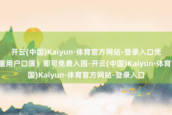 开云(中国)Kaiyun·体育官方网站-登录入口凭江苏籍身份证(儿童用户口簿)即可免费入园-开云(中国)Kaiyun·体育官方网站-登录入口