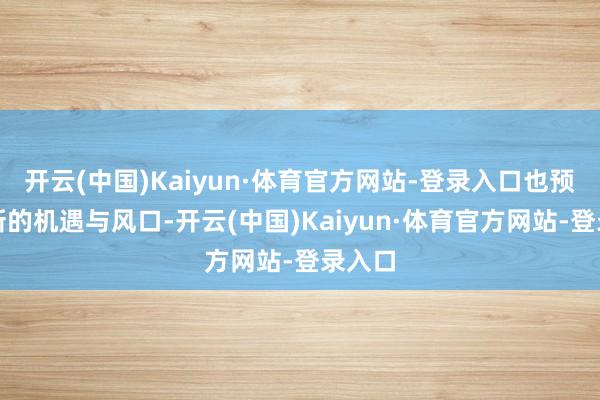 开云(中国)Kaiyun·体育官方网站-登录入口也预示着新的机遇与风口-开云(中国)Kaiyun·体育官方网站-登录入口