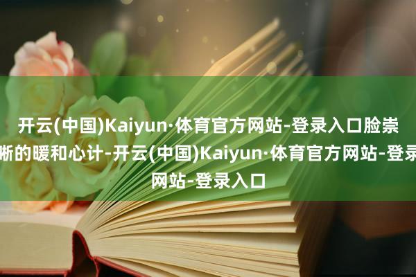 开云(中国)Kaiyun·体育官方网站-登录入口脸崇高清晰的暖和心计-开云(中国)Kaiyun·体育官方网站-登录入口