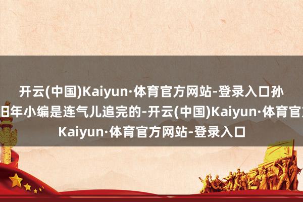 开云(中国)Kaiyun·体育官方网站-登录入口孙千简介:这部剧旧年小编是连气儿追完的-开云(中国)Kaiyun·体育官方网站-登录入口