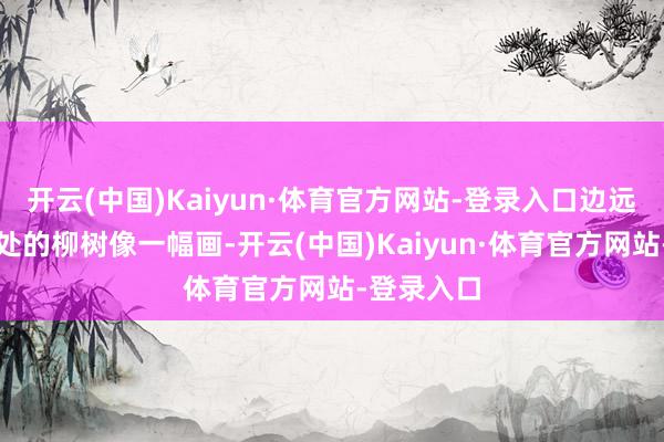 开云(中国)Kaiyun·体育官方网站-登录入口边远的山和近处的柳树像一幅画-开云(中国)Kaiyun·体育官方网站-登录入口