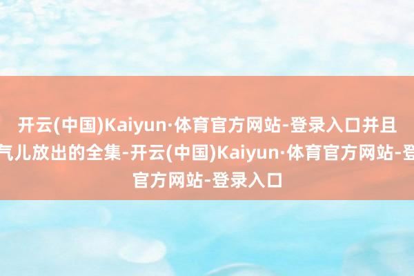 开云(中国)Kaiyun·体育官方网站-登录入口并且依然连气儿放出的全集-开云(中国)Kaiyun·体育官方网站-登录入口