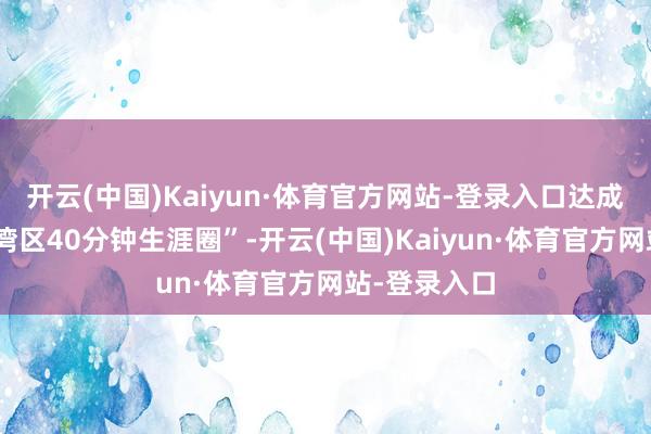 开云(中国)Kaiyun·体育官方网站-登录入口达成“粤港澳大湾区40分钟生涯圈”-开云(中国)Kaiyun·体育官方网站-登录入口