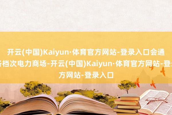 开云(中国)Kaiyun·体育官方网站-登录入口会通赓续各档次电力商场-开云(中国)Kaiyun·体育官方网站-登录入口