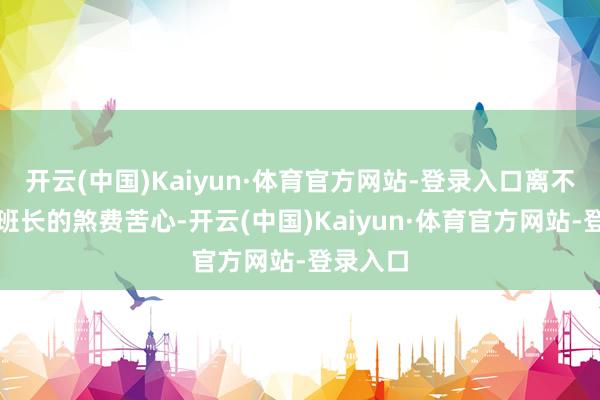 开云(中国)Kaiyun·体育官方网站-登录入口离不开史进班长的煞费苦心-开云(中国)Kaiyun·体育官方网站-登录入口