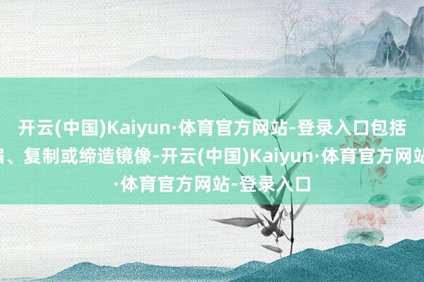 开云(中国)Kaiyun·体育官方网站-登录入口包括转载、摘编、复制或缔造镜像-开云(中国)Kaiyun·体育官方网站-登录入口