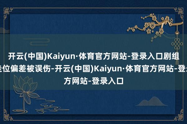 开云(中国)Kaiyun·体育官方网站-登录入口剧组称因走位偏差被误伤-开云(中国)Kaiyun·体育官方网站-登录入口