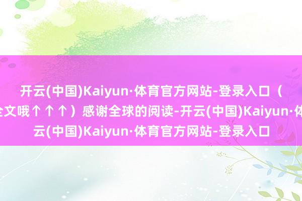开云(中国)Kaiyun·体育官方网站-登录入口（点击上方卡片可阅读全文哦↑↑↑）感谢全球的阅读-开云(中国)Kaiyun·体育官方网站-登录入口