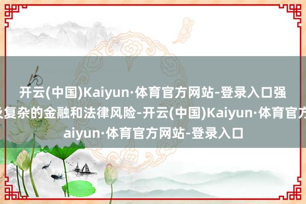 开云(中国)Kaiyun·体育官方网站-登录入口强调此类举措触及复杂的金融和法律风险-开云(中国)Kaiyun·体育官方网站-登录入口
