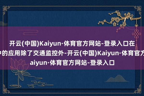开云(中国)Kaiyun·体育官方网站-登录入口在其他监控系统中的应用除了交通监控外-开云(中国)Kaiyun·体育官方网站-登录入口