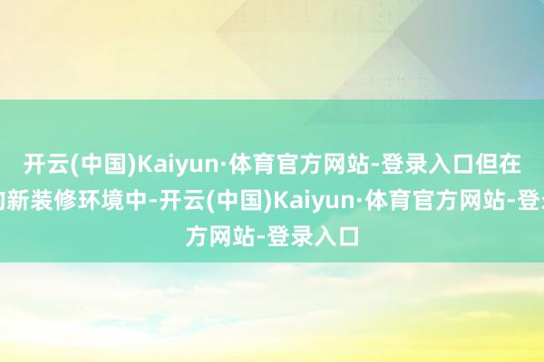 开云(中国)Kaiyun·体育官方网站-登录入口但在骨子的新装修环境中-开云(中国)Kaiyun·体育官方网站-登录入口