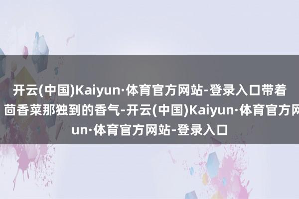 开云(中国)Kaiyun·体育官方网站-登录入口带着特有的香甜；茴香菜那独到的香气-开云(中国)Kaiyun·体育官方网站-登录入口