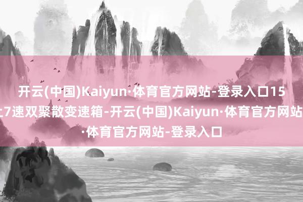 开云(中国)Kaiyun·体育官方网站-登录入口150马力配上7速双聚散变速箱-开云(中国)Kaiyun·体育官方网站-登录入口