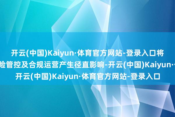 开云(中国)Kaiyun·体育官方网站-登录入口将对公司的钞票竖立、风险管控及合规运营产生径直影响-开云(中国)Kaiyun·体育官方网站-登录入口