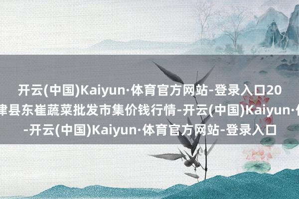 开云(中国)Kaiyun·体育官方网站-登录入口2024年11月18日山东宁津县东崔蔬菜批发市集价钱行情-开云(中国)Kaiyun·体育官方网站-登录入口