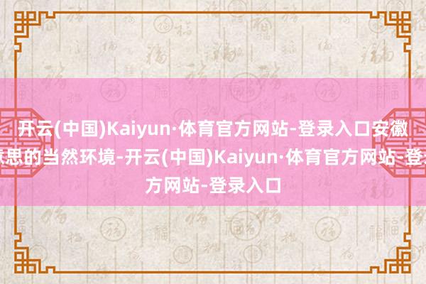 开云(中国)Kaiyun·体育官方网站-登录入口安徽优好意思的当然环境-开云(中国)Kaiyun·体育官方网站-登录入口