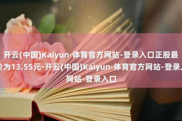 开云(中国)Kaiyun·体育官方网站-登录入口正股最新价为13.55元-开云(中国)Kaiyun·体育官方网站-登录入口