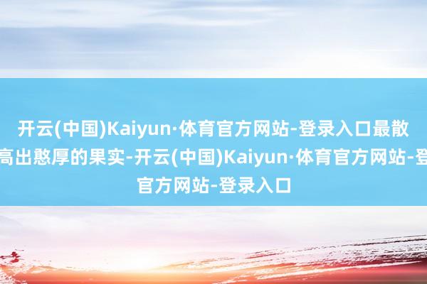 开云(中国)Kaiyun·体育官方网站-登录入口最散伙出了高出憨厚的果实-开云(中国)Kaiyun·体育官方网站-登录入口