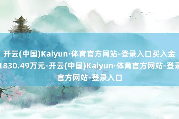 开云(中国)Kaiyun·体育官方网站-登录入口买入金额为1830.49万元-开云(中国)Kaiyun·体育官方网站-登录入口