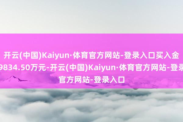 开云(中国)Kaiyun·体育官方网站-登录入口买入金额为9834.50万元-开云(中国)Kaiyun·体育官方网站-登录入口