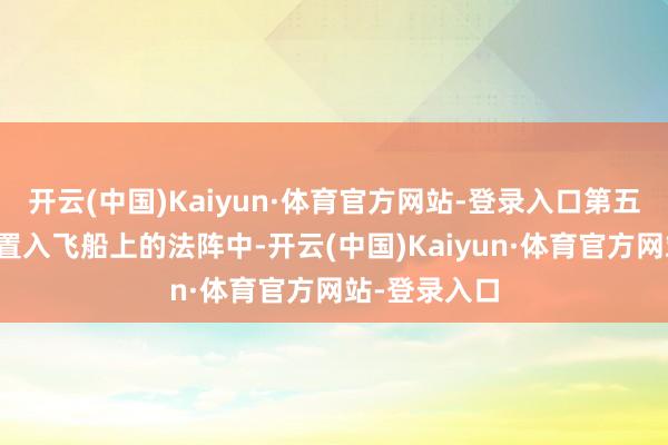 开云(中国)Kaiyun·体育官方网站-登录入口第五星文将灵石置入飞船上的法阵中-开云(中国)Kaiyun·体育官方网站-登录入口